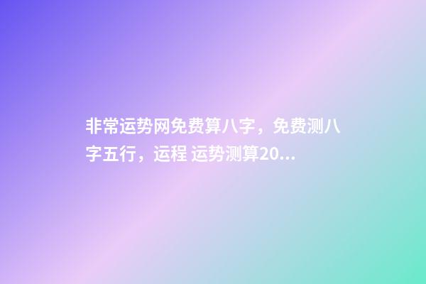 非常运势网免费算八字，免费测八字五行，运程 运势测算2021年免费，测测你2021年你将走什么运